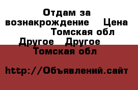 Отдам за вознакрождение! › Цена ­ 1 000 - Томская обл. Другое » Другое   . Томская обл.